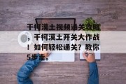 干柯漠土视频通关攻略，干柯漠土开关大作战！如何轻松通关？教你5步走。