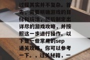 sep通关攻略的制作过程其实并不复杂。首先,需要明确游戏的目标和玩法,然后制定出详尽的游戏攻略,并按照这一步进行操作。以下是一些常用的sep通关攻略,你可以参考一下。,过关秘籍,一步一步教你顺利通关 sep通关攻略的制作过程其实并不复杂。首先,需要明确游戏的目标和玩法,然后制定出详尽的游戏攻略,并按照这一步进行操作。以下是一些常用的sep通关攻略,你可以参考一下。,过关秘籍,一步一步教你顺利通关