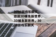 3099游戏乐翻天,遨游3D捕鱼新世界,3D捕鱼新世界,3099游戏乐翻天 3099游戏乐翻天,遨游3D捕鱼新世界,3D捕鱼新世界,3099游戏乐翻天