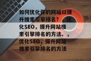 如何优化你的网站以提升搜索引擎排名?,优化SEO,提升网站搜索引擎排名的方法。,优化SEO,提升网站搜索引擎排名的方法
