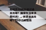 如何在38秒内通过通关攻略?确保你没有浪费时间!,快速通关攻略,38秒过关指南 如何在38秒内通过通关攻略?确保你没有浪费时间!,快速通关攻略,38秒过关指南