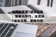 冰淇淋罗德7通关攻略，策略与技巧，冰淇淋7通关攻略，策略与技巧