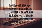 如何在99流量网站中实现高效的流量转化？，如何优化网站流量以提高转化率？，策略制定与优化网站流量，提高转化率的方法