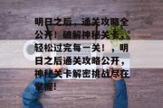 明日之后，通关攻略全公开！破解神秘关卡，轻松过完每一关！，明日之后通关攻略公开，神秘关卡解密挑战尽在掌握!
