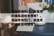 揭秘市场热门,能变现的捕鱼游戏有哪些?,揭秘市场热门,能变现的捕鱼游戏推荐 揭秘市场热门,能变现的捕鱼游戏有哪些?,揭秘市场热门,能变现的捕鱼游戏推荐