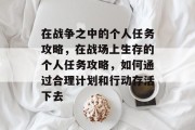 在战争之中的个人任务攻略,在战场上生存的个人任务攻略,如何通过合理计划和行动存活下去