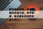 集结捕鱼游戏,海中宝藏的充值之旅,海中宝藏,集结捕鱼游戏的充值之旅 集结捕鱼游戏,海中宝藏的充值之旅,海中宝藏,集结捕鱼游戏的充值之旅