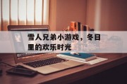 雪人兄弟小游戏，冬日里的欢乐时光
