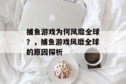 捕鱼游戏为何风靡全球?,捕鱼游戏风靡全球的原因探析 捕鱼游戏为何风靡全球?,捕鱼游戏风靡全球的原因探析