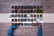 逃离恐怖老屋的秘法与攻略，从头到尾无尽的挑战和乐趣，逃离古老鬼屋的秘密与技巧，一次刺激而惊险的冒险之旅