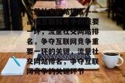 流量社交网站排名——占据互联网竞争的重要一环,流量社交网站排名,争夺互联网竞争重要一环的关键,流量社交网站排名,争夺互联网竞争的关键环节