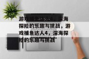 游戏捕鱼达人4,深海探险的乐趣与挑战,游戏捕鱼达人4,深海探险的乐趣与挑战 游戏捕鱼达人4,深海探险的乐趣与挑战,游戏捕鱼达人4,深海探险的乐趣与挑战