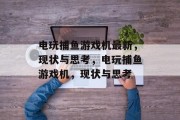 电玩捕鱼游戏机最新，现状与思考，电玩捕鱼游戏机，现状与思考