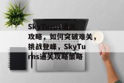 SkyTurns通关攻略,如何突破难关,挑战登峰,SkyTurns通关攻略策略 SkyTurns通关攻略,如何突破难关,挑战登峰,SkyTurns通关攻略策略