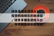 拼多多捕鱼游戏入口,探索网络娱乐的新途径,拼多多捕鱼游戏入口,探索网络娱乐新途径 拼多多捕鱼游戏入口,探索网络娱乐的新途径,拼多多捕鱼游戏入口,探索网络娱乐新途径