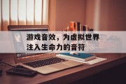 游戏音效，为虚拟世界注入生命力的音符