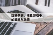 雄狮争霸，捕鱼游戏中的策略与激情