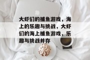 大虾们的捕鱼游戏,海上的乐趣与挑战,大虾们的海上捕鱼游戏,乐趣与挑战并存 大虾们的捕鱼游戏,海上的乐趣与挑战,大虾们的海上捕鱼游戏,乐趣与挑战并存