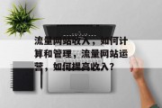 流量网站收入，如何计算和管理，流量网站运营，如何提高收入？