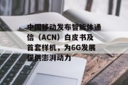 中国移动发布智能体通信（ACN）白皮书及首套样机，为6G发展提供澎湃动力