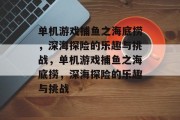 单机游戏捕鱼之海底捞,深海探险的乐趣与挑战,单机游戏捕鱼之海底捞,深海探险的乐趣与挑战 单机游戏捕鱼之海底捞,深海探险的乐趣与挑战,单机游戏捕鱼之海底捞,深海探险的乐趣与挑战