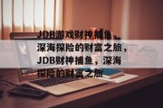 JDB游戏财神捕鱼,深海探险的财富之旅,JDB财神捕鱼,深海探险的财富之旅 JDB游戏财神捕鱼,深海探险的财富之旅,JDB财神捕鱼,深海探险的财富之旅