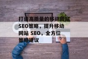 打造高质量的移动网站SEO策略，提升移动网站 SEO，全方位策略建议