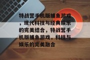 特战营手机版捕鱼游戏，现代科技与经典娱乐的完美结合，特战营手机版捕鱼游戏，科技与娱乐的完美融合