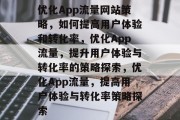 优化App流量网站策略，如何提高用户体验和转化率，优化App流量，提升用户体验与转化率的策略探索，优化App流量，提高用户体验与转化率策略探索