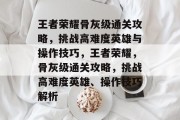 王者荣耀骨灰级通关攻略,挑战高难度英雄与操作技巧,王者荣耀,骨灰级通关攻略,挑战高难度英雄、操作技巧解析
