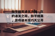 和平精英通关攻略—你的通关之路,和平精英,游戏通关技巧大公开!