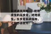 超杀通关攻略——绝地求生的五步走,绝地求生,五步走实战指南,让你秒杀敌方!