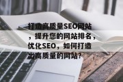 打造高质量SEO网站，提升您的网站排名，优化SEO，如何打造出高质量的网站？