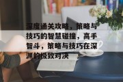 深度通关攻略，策略与技巧的智慧碰撞，高手智斗，策略与技巧在深渊的极致对决