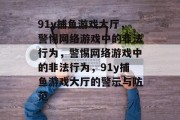 91y捕鱼游戏大厅,警惕网络游戏中的非法行为,警惕网络游戏中的非法行为,91y捕鱼游戏大厅的警示与防范 91y捕鱼游戏大厅,警惕网络游戏中的非法行为,警惕网络游戏中的非法行为,91y捕鱼游戏大厅的警示与防范