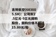 吉祥航空(603885.SH)：公司拟2.5亿元-5亿元回购股份，回购价格不超过15.80元/股