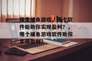 探索捕鱼游戏，哪个软件能助你实现盈利？，哪个捕鱼游戏软件助你实现盈利？