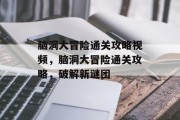 脑洞大冒险通关攻略视频，脑洞大冒险通关攻略，破解新谜团
