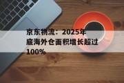 京东物流：2025年底海外仓面积增长超过100%