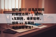 插件盛行？还是互联网的最佳选择？，插件vs互联网，谁更聪明，插件 vs 互联网，谁的智能更高?