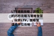 LTV通关攻略，游戏的巧妙攻略与策略智慧，玩转LTV，策略智谋全方位攻略！