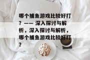 哪个捕鱼游戏比较好打？—— 深入探讨与解析，深入探讨与解析，哪个捕鱼游戏比较好打？