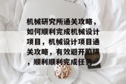 机械研究所通关攻略，如何顺利完成机械设计项目，机械设计项目通关攻略，有效避开陷阱，顺利顺利完成任务