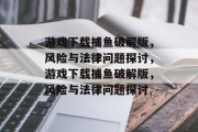 游戏下载捕鱼破解版,风险与法律问题探讨,游戏下载捕鱼破解版,风险与法律问题探讨 游戏下载捕鱼破解版,风险与法律问题探讨,游戏下载捕鱼破解版,风险与法律问题探讨
