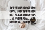 自学搭建网站的关键和技巧，如何自学搭建网站？从基础到精通技巧，自学搭建网站，从基础到精通，步骤教你！
