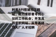 利用API搭建招工网站，助力求职者寻找心仪的工作机会，开发高效求职网站，从零基础到大厂人才招聘