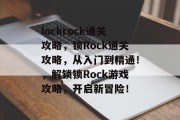 lockrock通关攻略，锁Rock通关攻略，从入门到精通！，解锁锁Rock游戏攻略，开启新冒险！