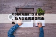 外贸网站推广优化策略，助力企业拓展国际市场