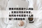 使用手机搭建个人网站，无需任何技术背景，如何用手机搭建个人网站？0基础指南