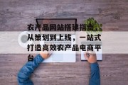 农产品网站搭建指南，从策划到上线，一站式打造高效农产品电商平台